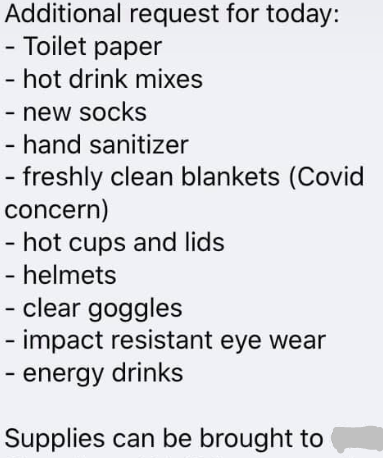 A screen shot of a list is titled "Additional request for today:" and has the following items listed on bullet points: "Toilet paper, hot drink mixes, new socks, hand sanitizer, freshly clean blankets (Covid concern), hot cups and lids, helmets, clear goggles, impact resistant eye wear, energy drinks." The bottom says "Supplies can be brought to..." and the next word is censored.